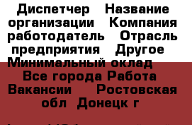 Диспетчер › Название организации ­ Компания-работодатель › Отрасль предприятия ­ Другое › Минимальный оклад ­ 1 - Все города Работа » Вакансии   . Ростовская обл.,Донецк г.